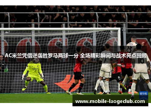 AC米兰凭借逆袭胜罗马两球一分 全场精彩瞬间与战术亮点回顾