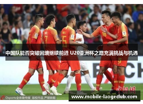 中国队能否突破困境继续前进 U20亚洲杯之路充满挑战与机遇