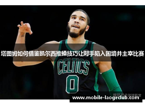 塔图姆如何借鉴凯尔西推搡技巧让对手陷入困境并主宰比赛