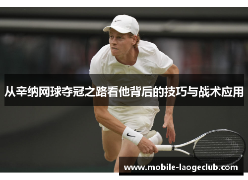 从辛纳网球夺冠之路看他背后的技巧与战术应用