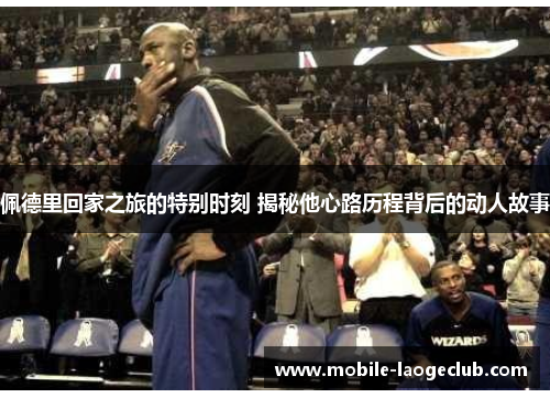 佩德里回家之旅的特别时刻 揭秘他心路历程背后的动人故事