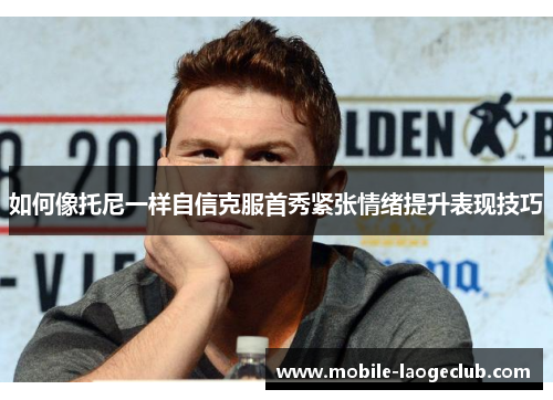 如何像托尼一样自信克服首秀紧张情绪提升表现技巧