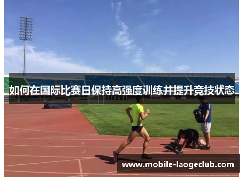 如何在国际比赛日保持高强度训练并提升竞技状态