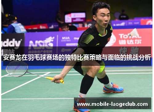 安赛龙在羽毛球赛场的独特比赛策略与面临的挑战分析