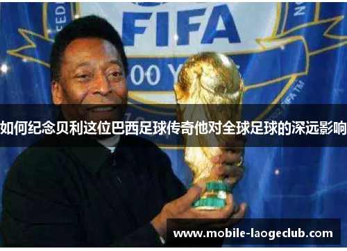 如何纪念贝利这位巴西足球传奇他对全球足球的深远影响