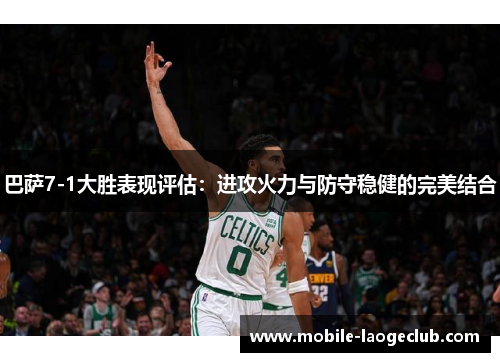 巴萨7-1大胜表现评估：进攻火力与防守稳健的完美结合