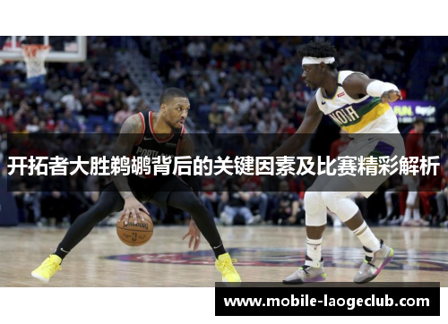 开拓者大胜鹈鹕背后的关键因素及比赛精彩解析