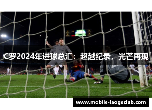 C罗2024年进球总汇：超越纪录，光芒再现