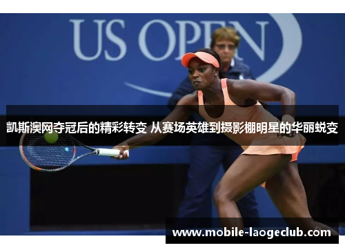 凯斯澳网夺冠后的精彩转变 从赛场英雄到摄影棚明星的华丽蜕变