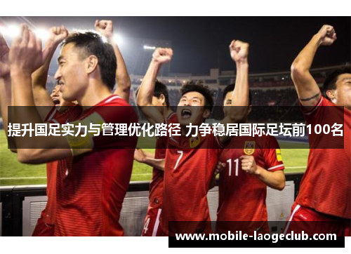 提升国足实力与管理优化路径 力争稳居国际足坛前100名