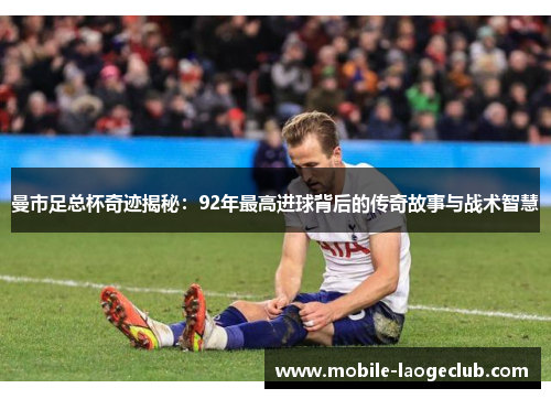 曼市足总杯奇迹揭秘：92年最高进球背后的传奇故事与战术智慧