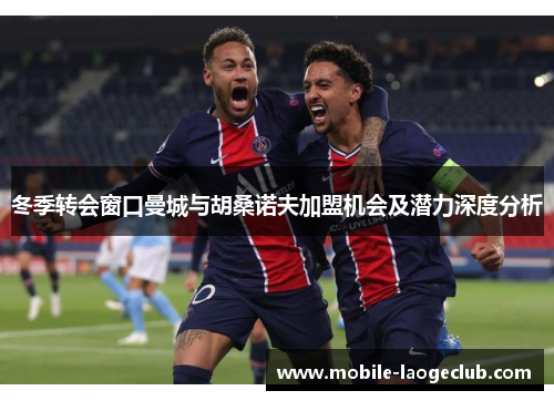 冬季转会窗口曼城与胡桑诺夫加盟机会及潜力深度分析