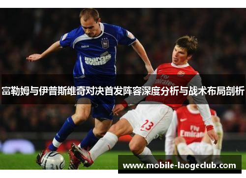 富勒姆与伊普斯维奇对决首发阵容深度分析与战术布局剖析