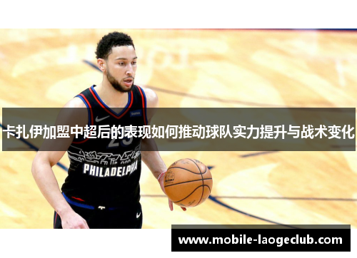 卡扎伊加盟中超后的表现如何推动球队实力提升与战术变化