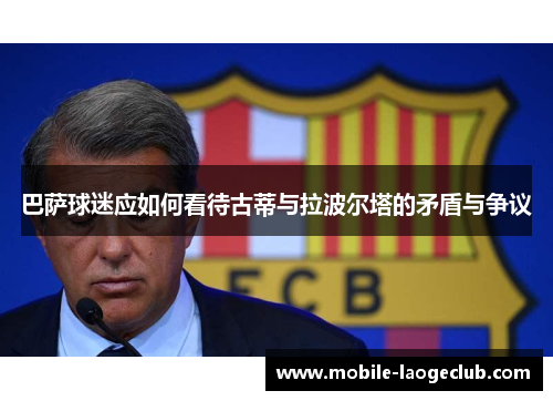 巴萨球迷应如何看待古蒂与拉波尔塔的矛盾与争议