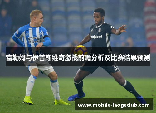 富勒姆与伊普斯维奇激战前瞻分析及比赛结果预测