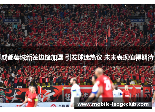 成都蓉城新签边锋加盟 引发球迷热议 未来表现值得期待