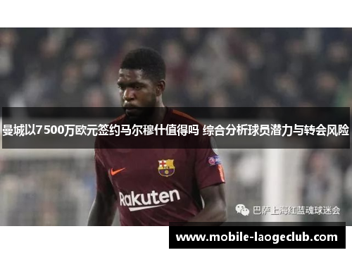 曼城以7500万欧元签约马尔穆什值得吗 综合分析球员潜力与转会风险