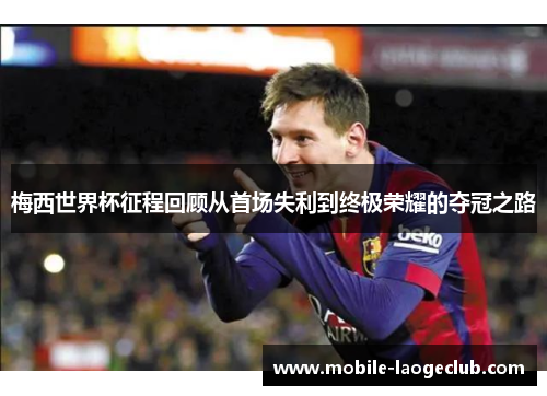 梅西世界杯征程回顾从首场失利到终极荣耀的夺冠之路