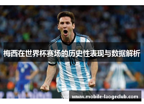 梅西在世界杯赛场的历史性表现与数据解析