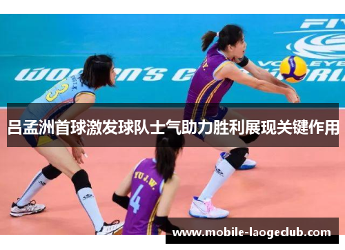 吕孟洲首球激发球队士气助力胜利展现关键作用