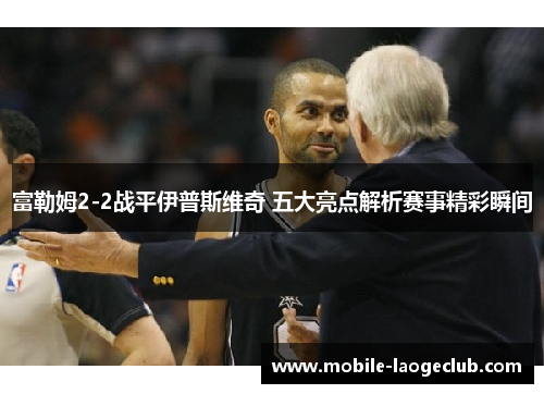 富勒姆2-2战平伊普斯维奇 五大亮点解析赛事精彩瞬间