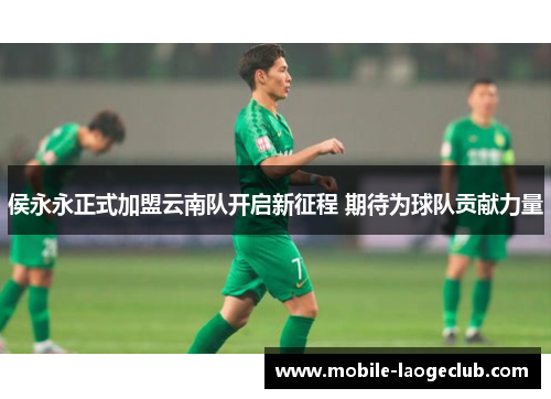 侯永永正式加盟云南队开启新征程 期待为球队贡献力量