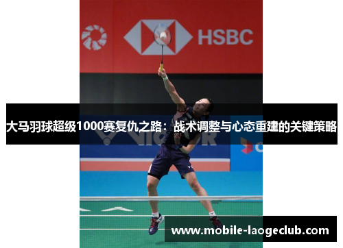 大马羽球超级1000赛复仇之路：战术调整与心态重建的关键策略