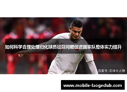 如何科学合理处理归化球员征召问题促进国家队整体实力提升