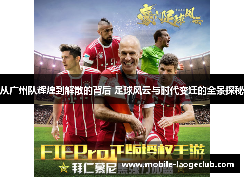 从广州队辉煌到解散的背后 足球风云与时代变迁的全景探秘