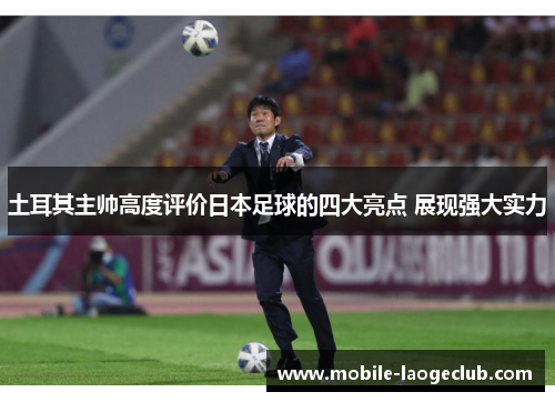 土耳其主帅高度评价日本足球的四大亮点 展现强大实力