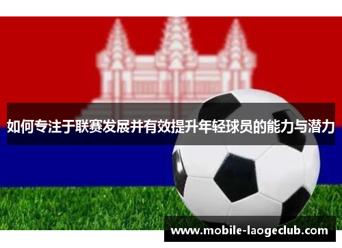 如何专注于联赛发展并有效提升年轻球员的能力与潜力