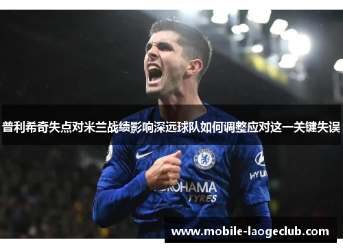 普利希奇失点对米兰战绩影响深远球队如何调整应对这一关键失误