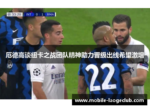 厄德高谈纽卡之战团队精神助力晋级出线希望激增