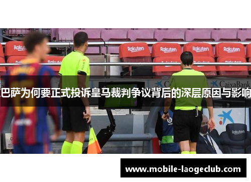 巴萨为何要正式投诉皇马裁判争议背后的深层原因与影响
