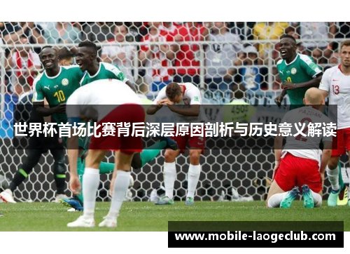 世界杯首场比赛背后深层原因剖析与历史意义解读