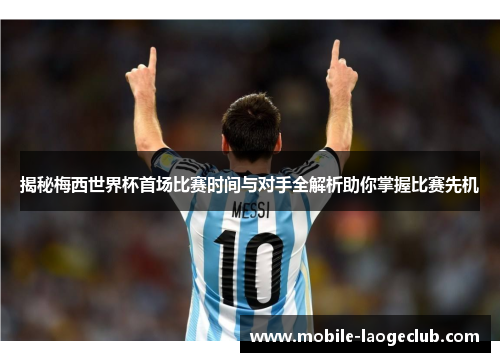 揭秘梅西世界杯首场比赛时间与对手全解析助你掌握比赛先机