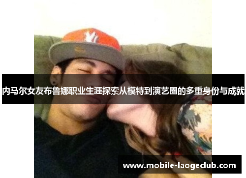 内马尔女友布鲁娜职业生涯探索从模特到演艺圈的多重身份与成就