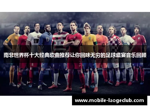 南非世界杯十大经典歌曲推荐让你回味无穷的足球盛宴音乐回顾