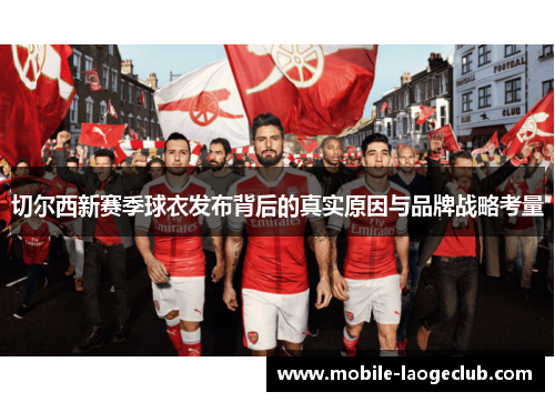切尔西新赛季球衣发布背后的真实原因与品牌战略考量