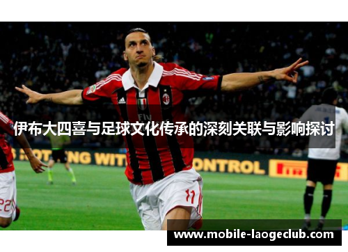 伊布大四喜与足球文化传承的深刻关联与影响探讨