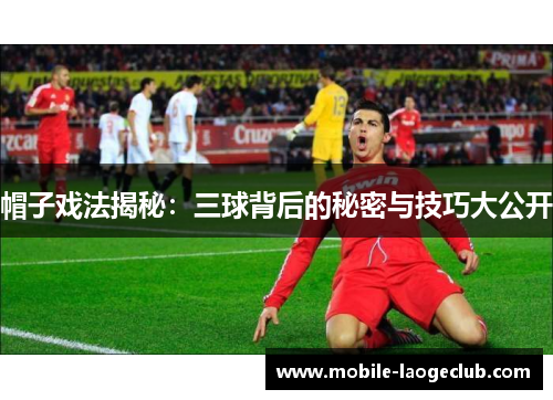 帽子戏法揭秘：三球背后的秘密与技巧大公开