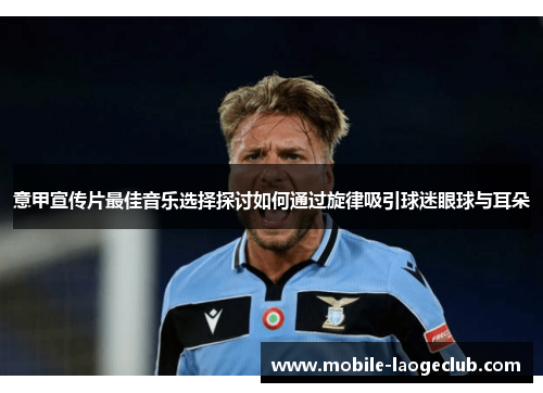 意甲宣传片最佳音乐选择探讨如何通过旋律吸引球迷眼球与耳朵