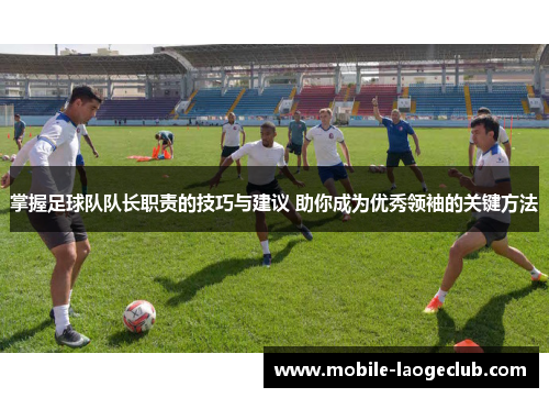 掌握足球队队长职责的技巧与建议 助你成为优秀领袖的关键方法