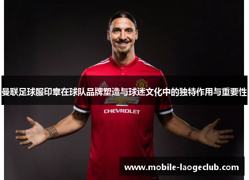 曼联足球服印章在球队品牌塑造与球迷文化中的独特作用与重要性