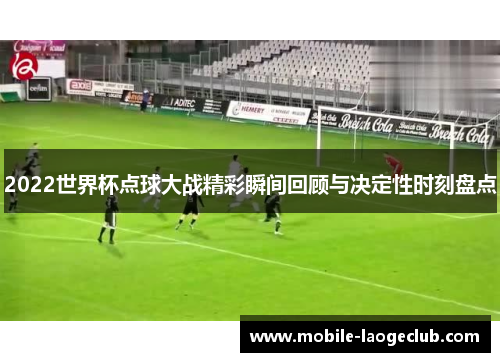 2022世界杯点球大战精彩瞬间回顾与决定性时刻盘点