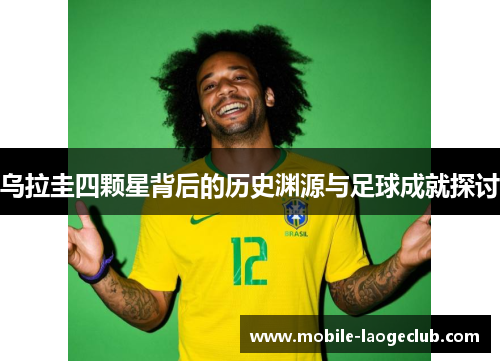 乌拉圭四颗星背后的历史渊源与足球成就探讨