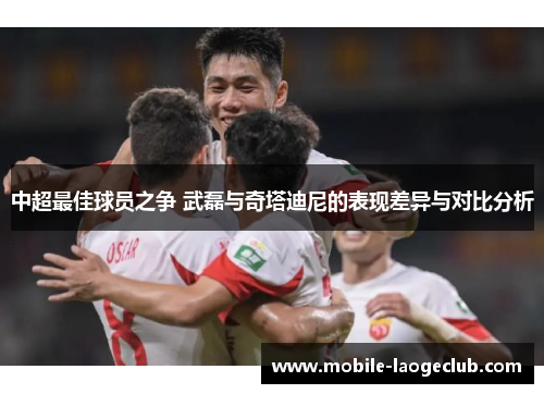 中超最佳球员之争 武磊与奇塔迪尼的表现差异与对比分析