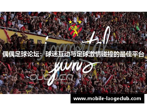 偶偶足球论坛：球迷互动与足球激情碰撞的最佳平台