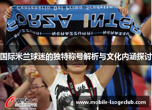 国际米兰球迷的独特称号解析与文化内涵探讨